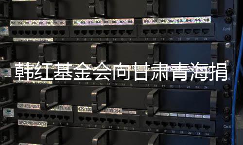 青海韩红会向 含0万0万甘肃基金捐赠资元物